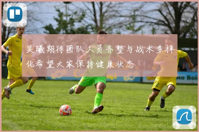 吴曦期待团队人员齐整与战术多样化希望大家保持健康状态