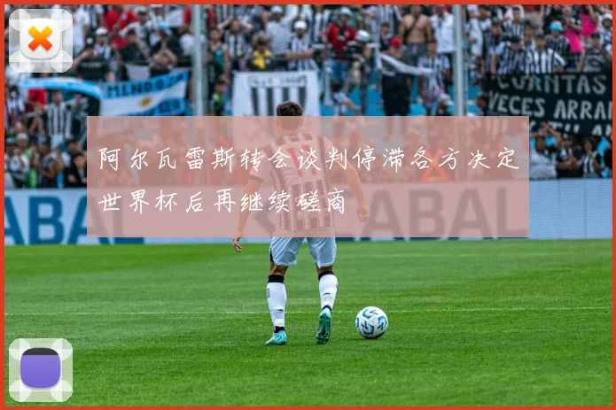 阿尔瓦雷斯转会谈判停滞各方决定世界杯后再继续磋商
