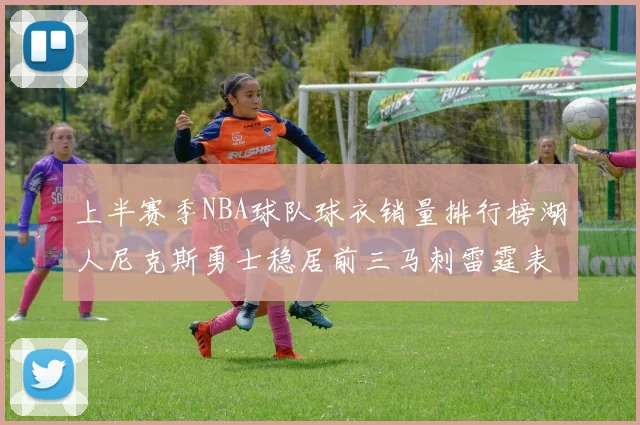 上半赛季NBA球队球衣销量排行榜湖人尼克斯勇士稳居前三马刺雷霆表现抢眼