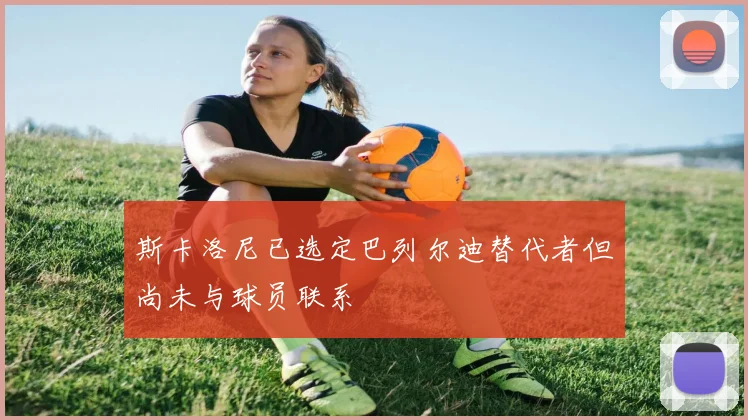 斯卡洛尼已选定巴列尔迪替代者但尚未与球员联系