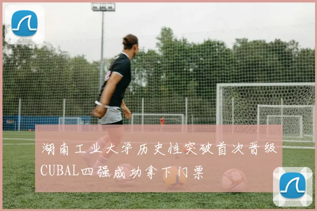 湖南工业大学历史性突破首次晋级CUBAL四强成功拿下门票