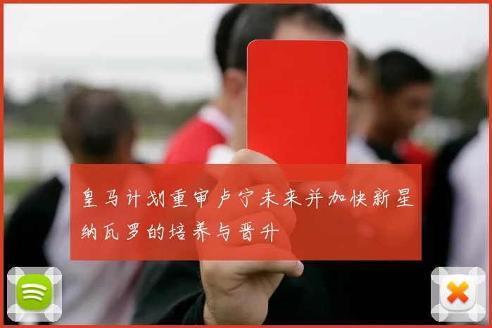 皇马计划重审卢宁未来并加快新星纳瓦罗的培养与晋升
