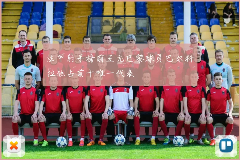 法甲射手榜前五无巴黎球员巴尔科拉独占前十唯一代表
