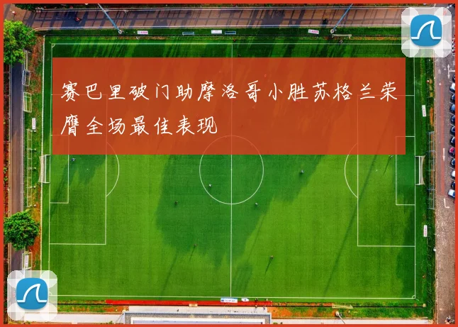 赛巴里破门助摩洛哥小胜苏格兰荣膺全场最佳表现