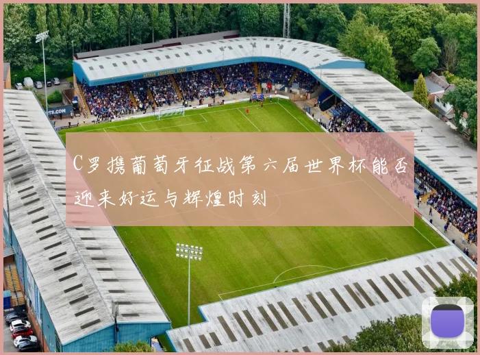 C罗携葡萄牙征战第六届世界杯能否迎来好运与辉煌时刻
