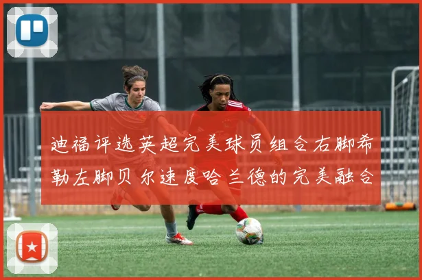 迪福评选英超完美球员组合右脚希勒左脚贝尔速度哈兰德的完美融合