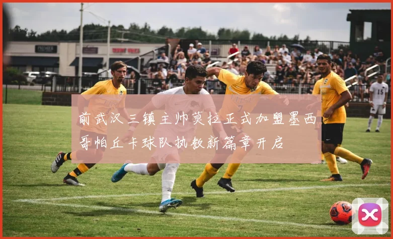 前武汉三镇主帅莫拉正式加盟墨西哥帕丘卡球队执教新篇章开启