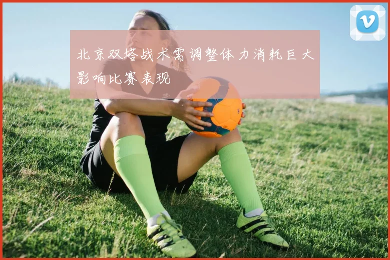 北京双塔战术需调整体力消耗巨大影响比赛表现