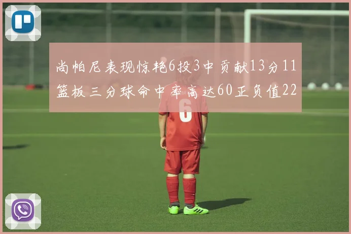 尚帕尼表现惊艳6投3中贡献13分11篮板三分球命中率高达60正负值22