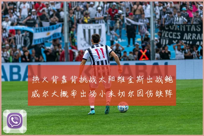 热火背靠背挑战太阳维金斯出战鲍威尔大概率出场小米切尔因伤缺阵