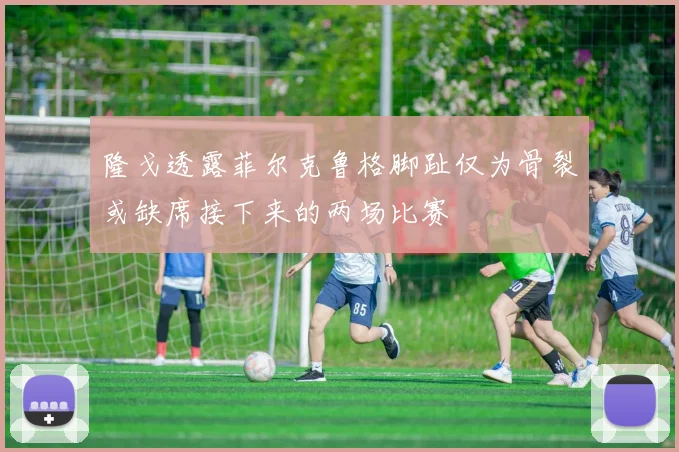 隆戈透露菲尔克鲁格脚趾仅为骨裂或缺席接下来的两场比赛