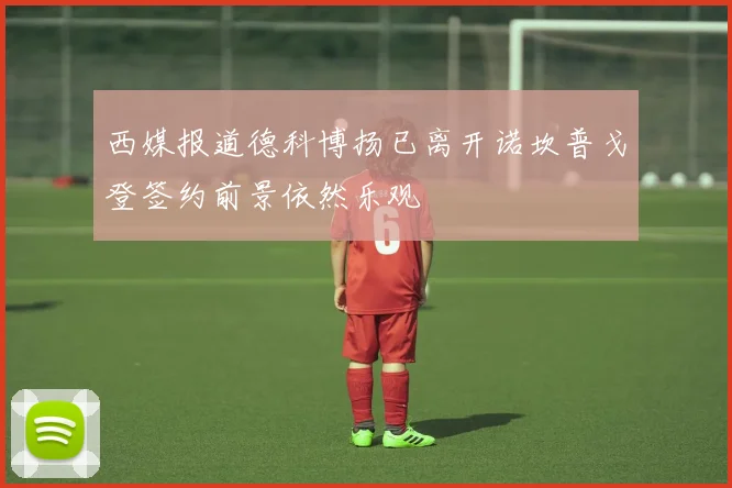 西媒报道德科博扬已离开诺坎普戈登签约前景依然乐观