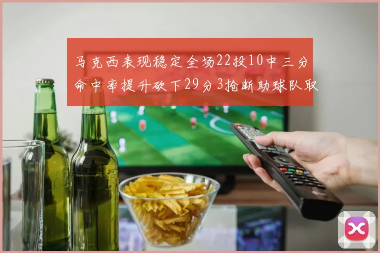 马克西表现稳定全场22投10中三分命中率提升砍下29分3抢断助球队取胜