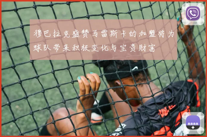 穆巴拉克盛赞马雷斯卡的加盟将为球队带来积极变化与宝贵财富