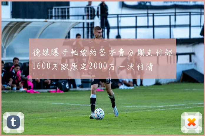 德媒曝于帕续约签字费分期支付超1600万欧原定2000万一次付清