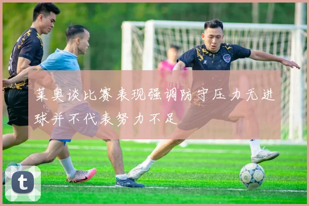 莱奥谈比赛表现强调防守压力无进球并不代表努力不足