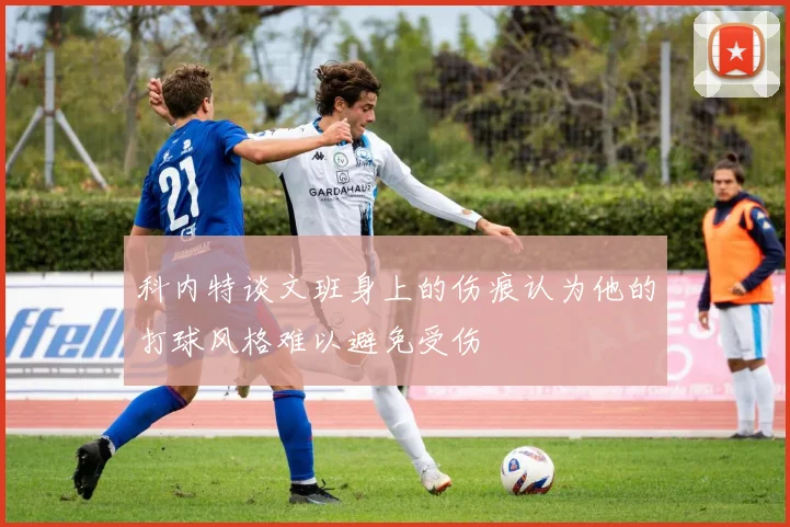 科内特谈文班身上的伤痕认为他的打球风格难以避免受伤