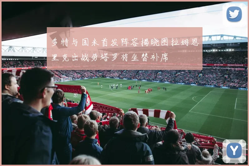 多特与国米首发阵容揭晓图拉姆恩里克出战劳塔罗将坐替补席