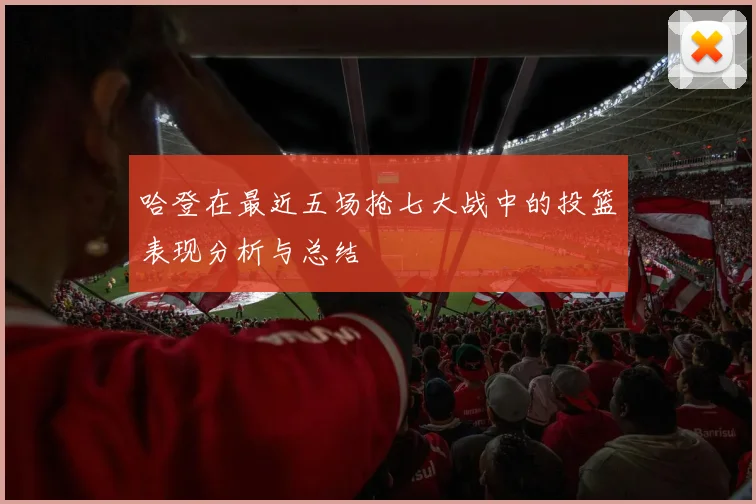 哈登在最近五场抢七大战中的投篮表现分析与总结