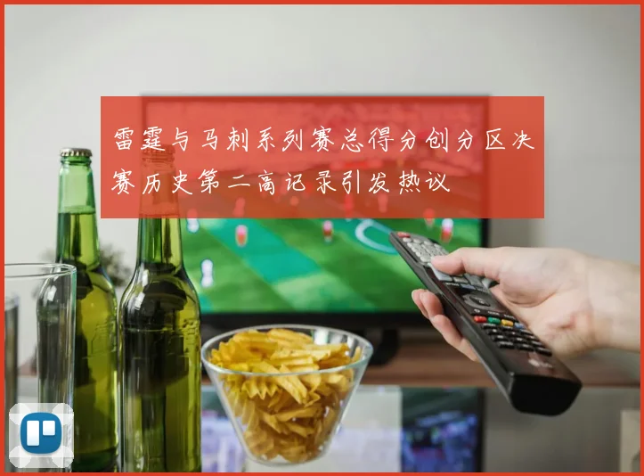雷霆与马刺系列赛总得分创分区决赛历史第二高记录引发热议