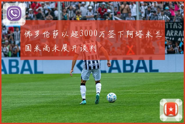 佛罗伦萨以超3000万签下阿塔米兰国米尚未展开谈判