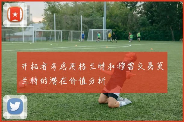 开拓者考虑用格兰特和穆雷交易莫兰特的潜在价值分析