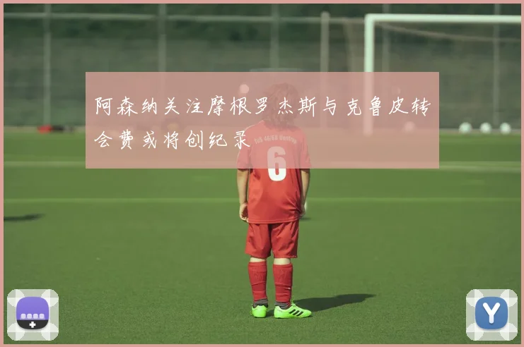 阿森纳关注摩根罗杰斯与克鲁皮转会费或将创纪录