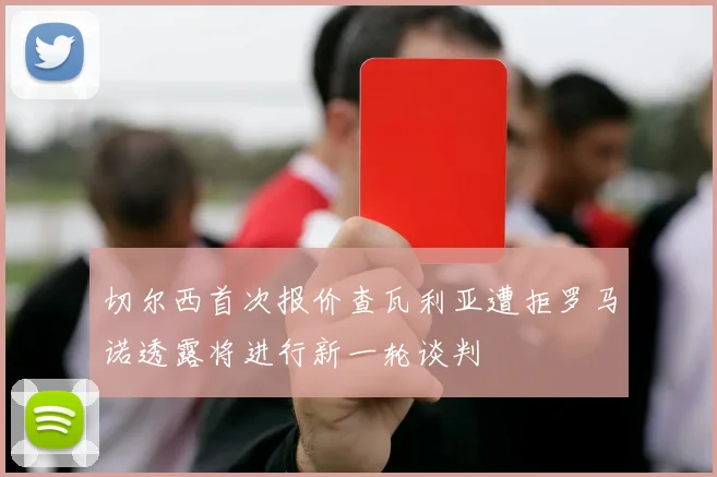 切尔西首次报价查瓦利亚遭拒罗马诺透露将进行新一轮谈判
