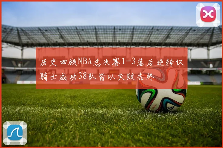 历史回顾NBA总决赛1-3落后逆转仅骑士成功38队皆以失败告终