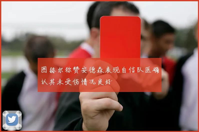 图赫尔称赞安德森表现自信队医确认其未受伤情况良好