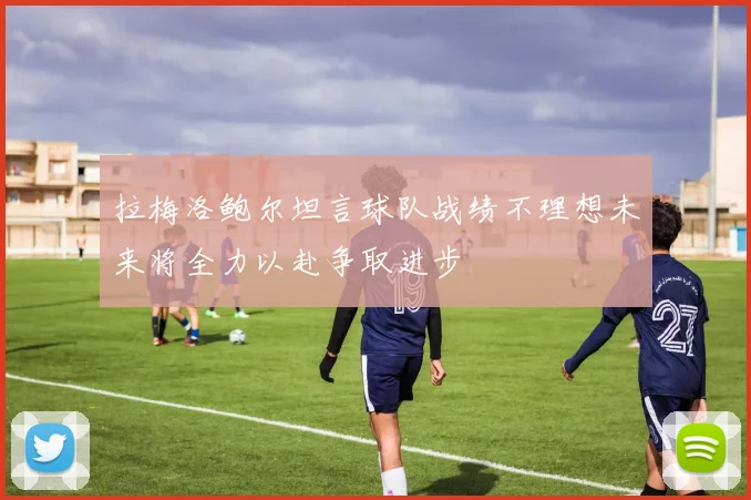 拉梅洛鲍尔坦言球队战绩不理想未来将全力以赴争取进步